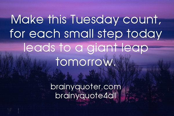 Make This Tuesday Count, For Each Small Step Today Leads To A Giant Leap Tomorrow
