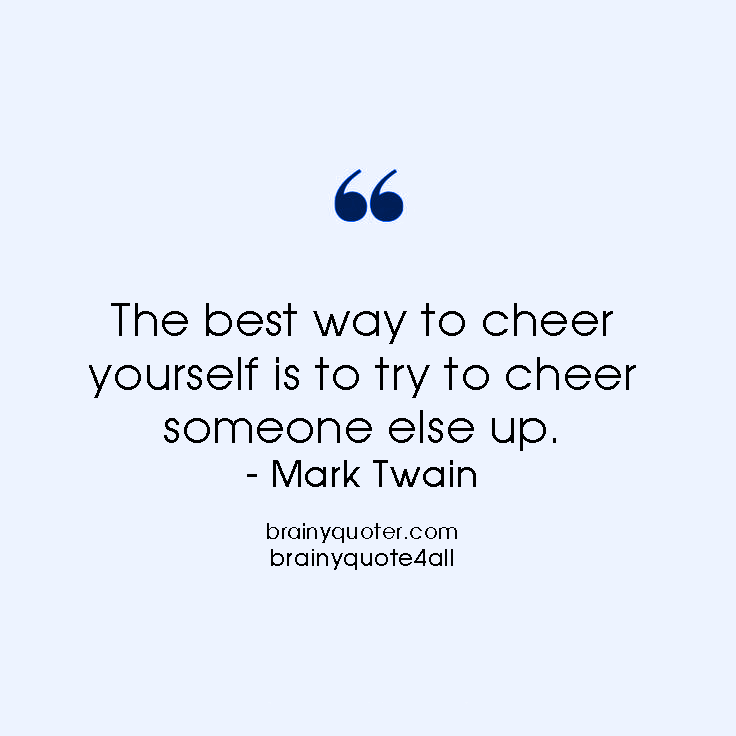 The Best Way To Cheer Yourself Is To Try To Cheer Someone Else Up. Mark Twain
